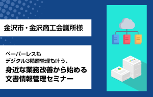 【金沢市・金沢商工会議所様主催】「ペーパーレスもデジタル3階層管理も叶う、身近な業務改善から始める文書情報管理セミナー」